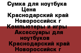 Сумка для ноутбука › Цена ­ 1 800 - Краснодарский край, Новороссийск г. Компьютеры и игры » Аксессуары для ноутбуков   . Краснодарский край,Новороссийск г.